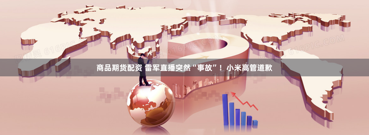 商品期货配资 雷军直播突然“事故”！小米高管道歉