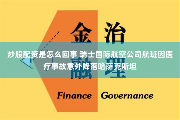 炒股配资是怎么回事 瑞士国际航空公司航班因医疗事故意外降落哈萨克斯坦