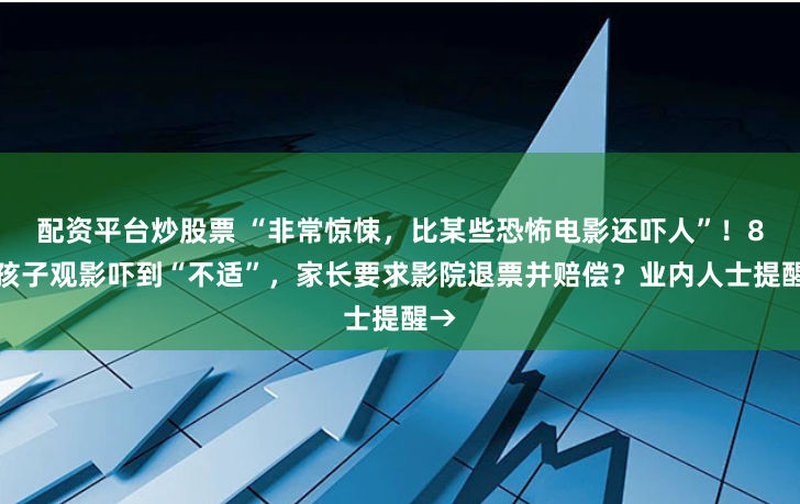 配资平台炒股票 “非常惊悚，比某些恐怖电影还吓人”！8岁孩子观影吓到“不适”，家长要求影院退票并赔偿？业内人士提醒→