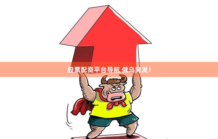 股票配资平台导航 俄乌突发！
