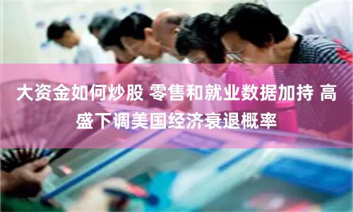 大资金如何炒股 零售和就业数据加持 高盛下调美国经济衰退概率
