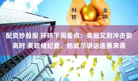 配资炒股股 环球下周看点：美股又到冲击新高时 美联储纪要、鲍威尔讲话连番来袭