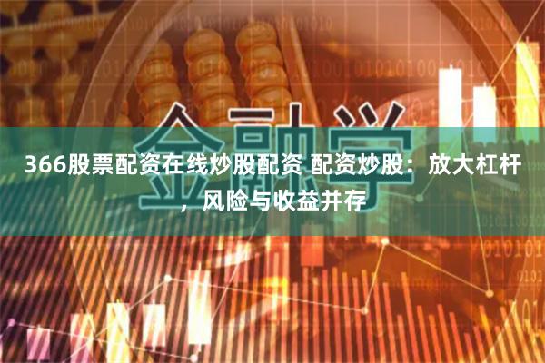 366股票配资在线炒股配资 配资炒股:放大杠杆,风险与收益并存