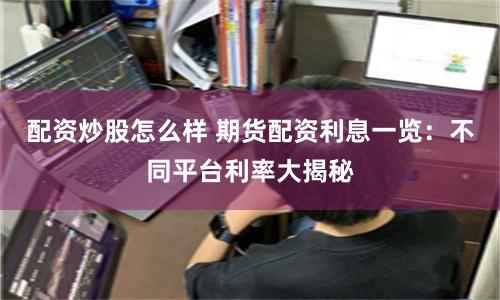 配资炒股怎么样 期货配资利息一览：不同平台利率大揭秘