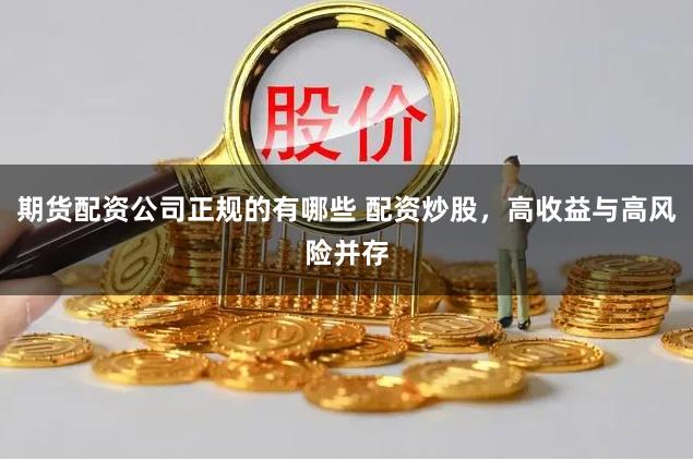 期货配资公司正规的有哪些 配资炒股,高收益与高风险并存