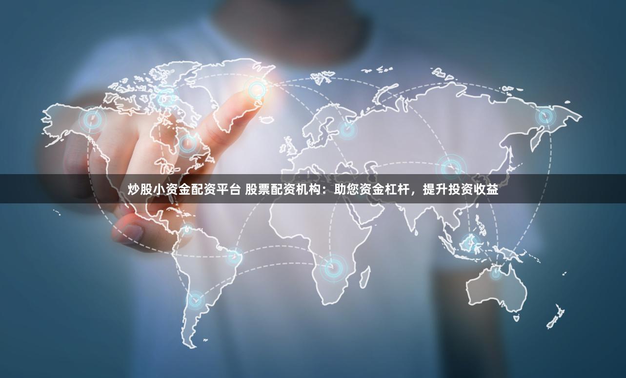 炒股小资金配资平台 股票配资机构：助您资金杠杆，提升投资收益