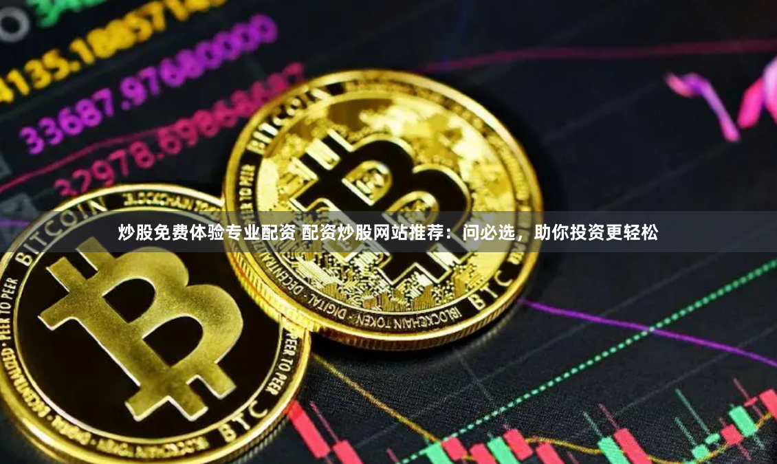 炒股免费体验专业配资 配资炒股网站推荐：问必选，助你投资更轻松