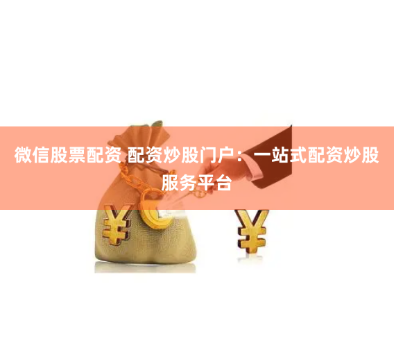微信股票配资 配资炒股门户：一站式配资炒股服务平台