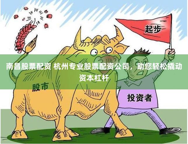 南昌股票配资 杭州专业股票配资公司，助您轻松撬动资本杠杆