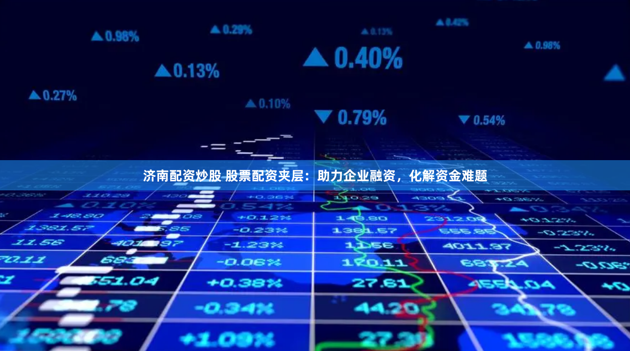 济南配资炒股 股票配资夹层：助力企业融资，化解资金难题