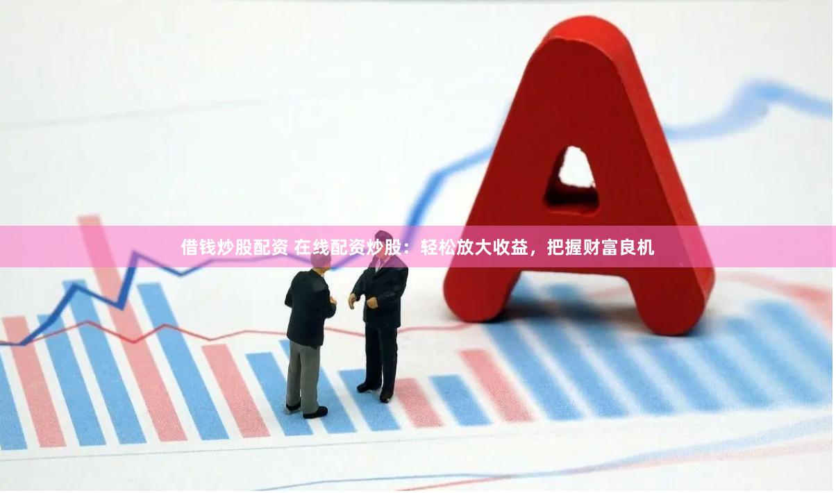 借钱炒股配资 在线配资炒股：轻松放大收益，把握财富良机