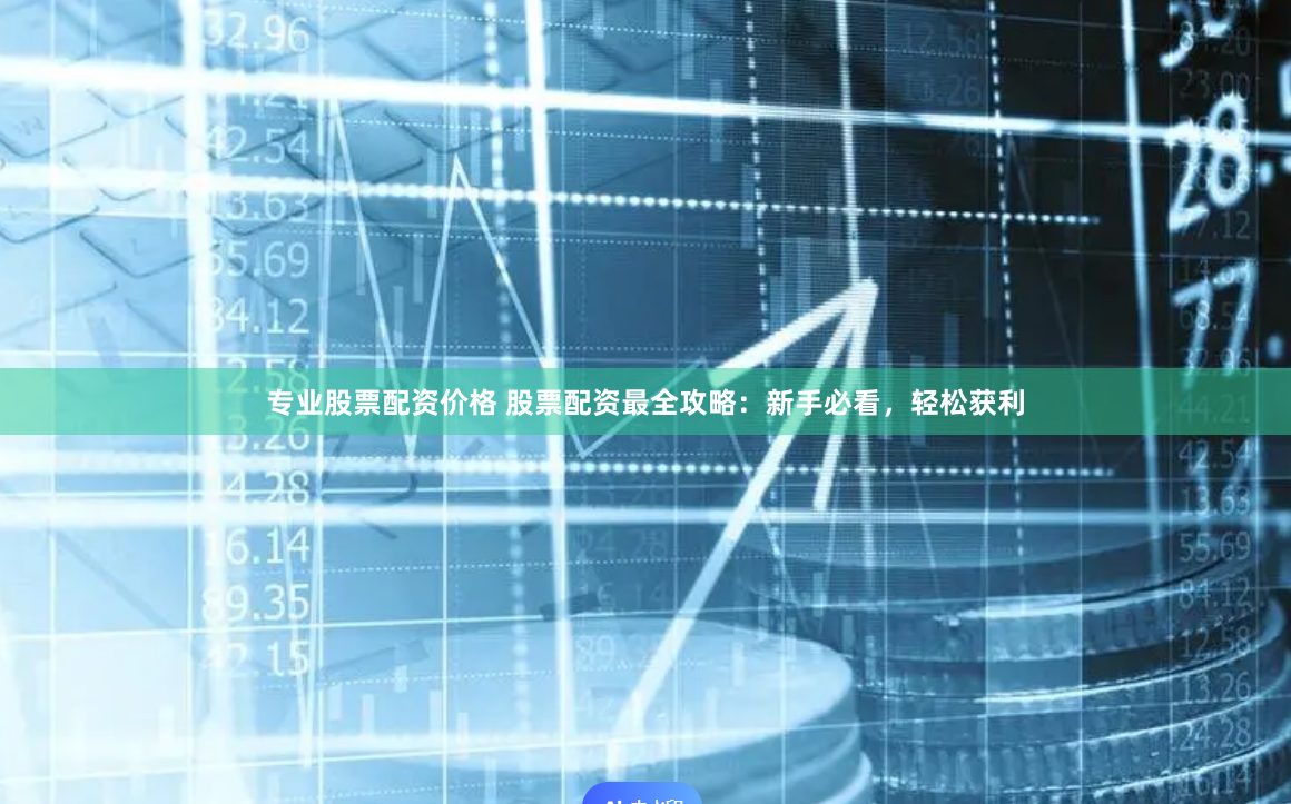 专业股票配资价格 股票配资最全攻略：新手必看，轻松获利