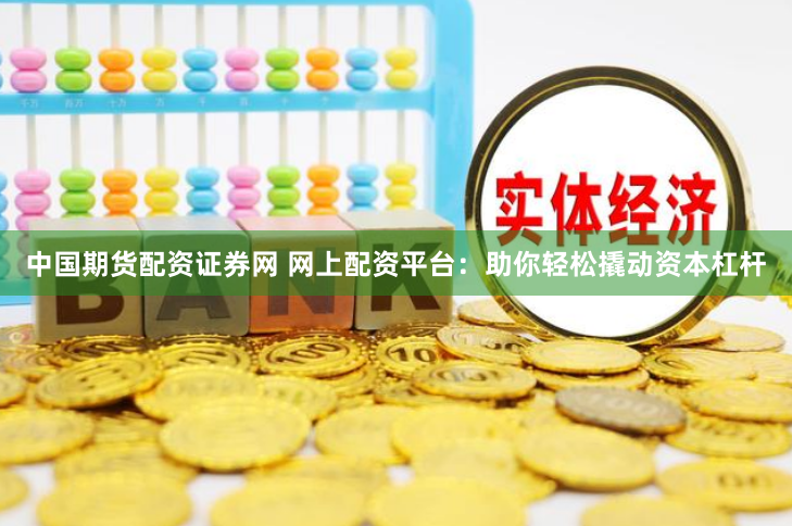 中国期货配资证券网 网上配资平台：助你轻松撬动资本杠杆