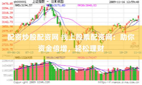配资炒股配资网 线上股票配资网：助你资金倍增，轻松理财