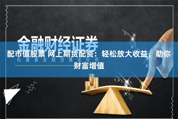 配市值股票 网上期货配资：轻松放大收益，助你财富增值