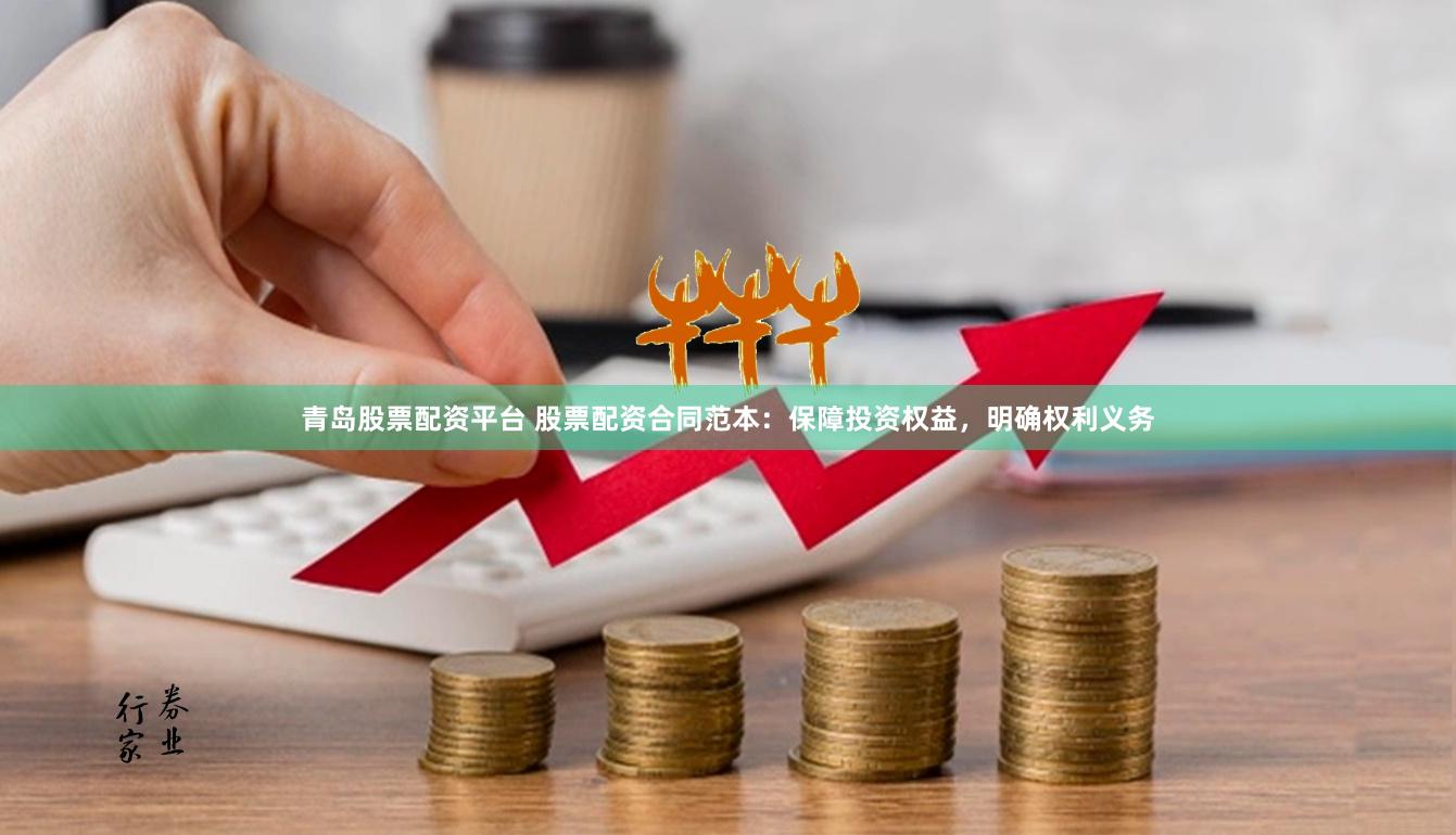 青岛股票配资平台 股票配资合同范本：保障投资权益，明确权利义务