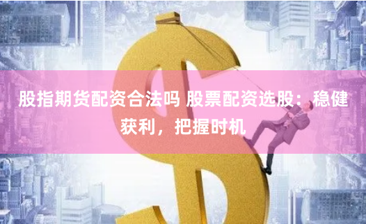 股指期货配资合法吗 股票配资选股：稳健获利，把握时机