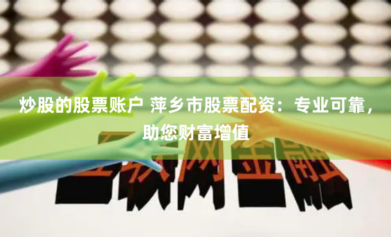 炒股的股票账户 萍乡市股票配资：专业可靠，助您财富增值