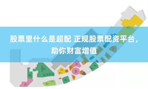 股票里什么是超配 正规股票配资平台，助你财富增值