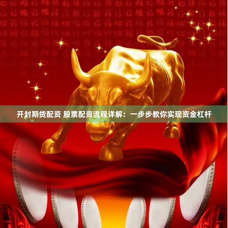 开封期货配资 股票配资流程详解：一步步教你实现资金杠杆