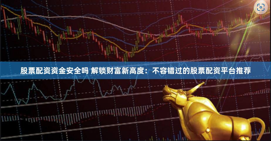 股票配资资金安全吗 解锁财富新高度：不容错过的股票配资平台推荐