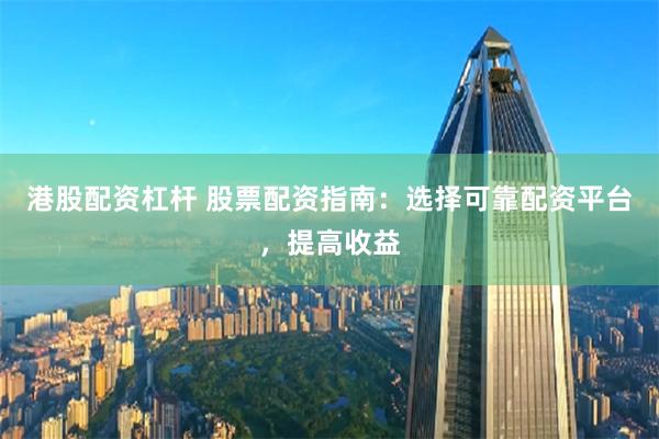 港股配资杠杆 股票配资指南：选择可靠配资平台，提高收益