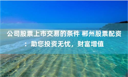 公司股票上市交易的条件 郴州股票配资：助您投资无忧，财富增值