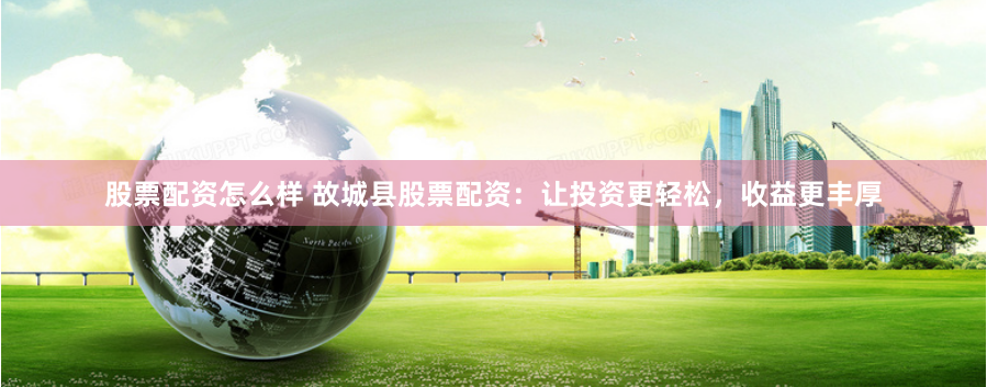 股票配资怎么样 故城县股票配资：让投资更轻松，收益更丰厚