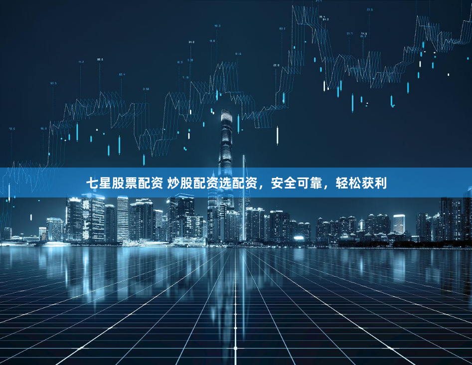 七星股票配资 炒股配资选配资,安全可靠,轻松获利