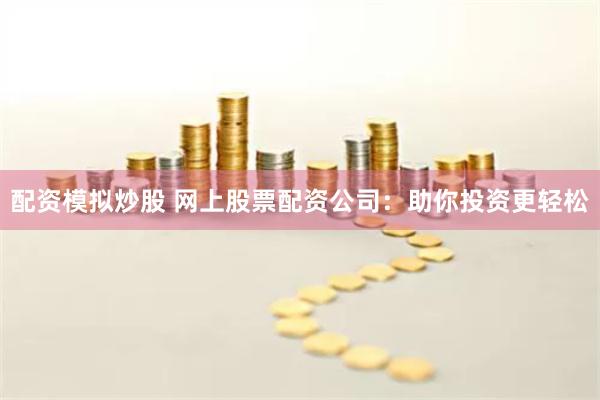 配资模拟炒股 网上股票配资公司：助你投资更轻松