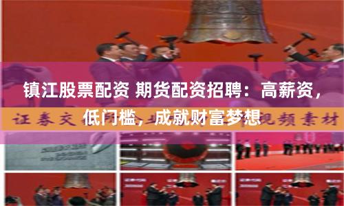 镇江股票配资 期货配资招聘:高薪资,低门槛,成就财富梦想