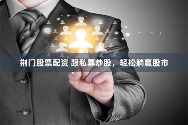 荆门股票配资 跟私募炒股,轻松躺赢股市