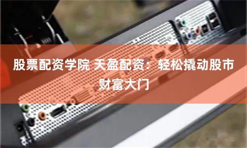 股票配资学院 天盈配资:轻松撬动股市财富大门