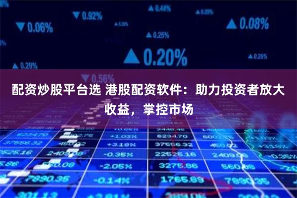 配资炒股平台选 港股配资软件:助力投资者放大收益,掌控市场