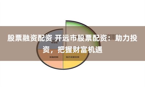 股票融资配资 开远市股票配资：助力投资，把握财富机遇