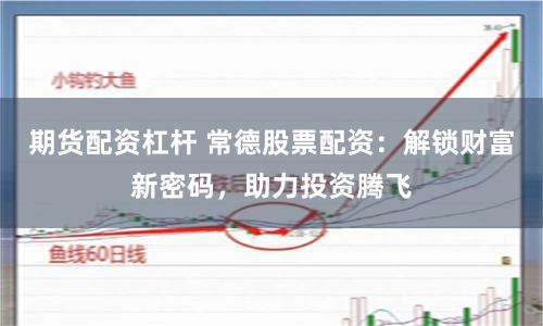 期货配资杠杆 常德股票配资:解锁财富新密码,助力投资腾飞