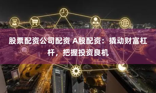 股票配资公司配资 A股配资:撬动财富杠杆,把握投资良机