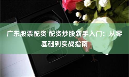 广东股票配资 配资炒股新手入门:从零基础到实战指南