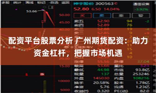 配资平台股票分析 广州期货配资：助力资金杠杆，把握市场机遇