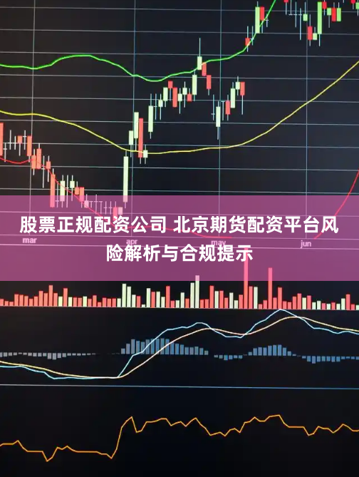 股票正规配资公司 北京期货配资平台风险解析与合规提示