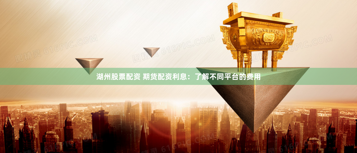 湖州股票配资 期货配资利息:了解不同平台的费用