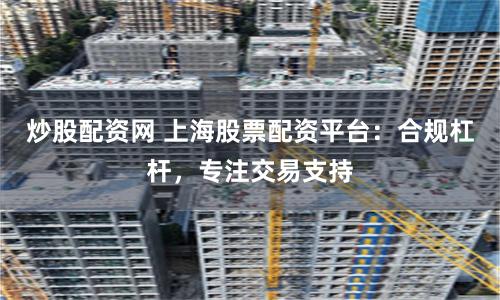 炒股配资网 上海股票配资平台:合规杠杆,专注交易支持
