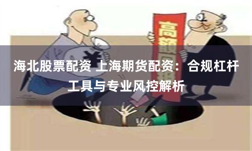 海北股票配资 上海期货配资:合规杠杆工具与专业风控解析