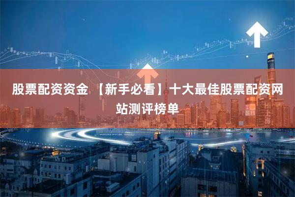 股票配资资金 【新手必看】十大最佳股票配资网站测评榜单