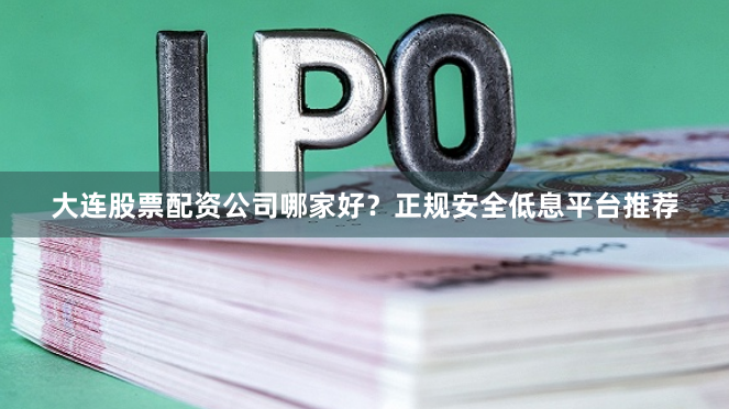大连股票配资公司哪家好？正规安全低息平台推荐