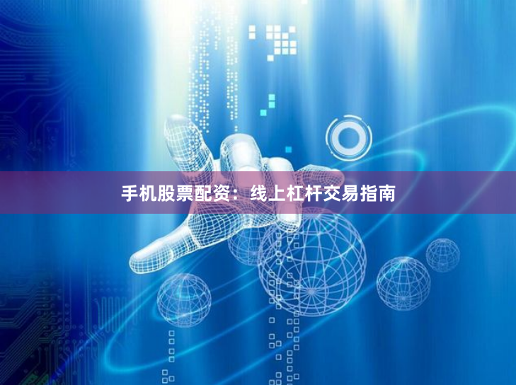 手机股票配资：线上杠杆交易指南