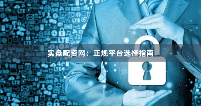 实盘配资网：正规平台选择指南