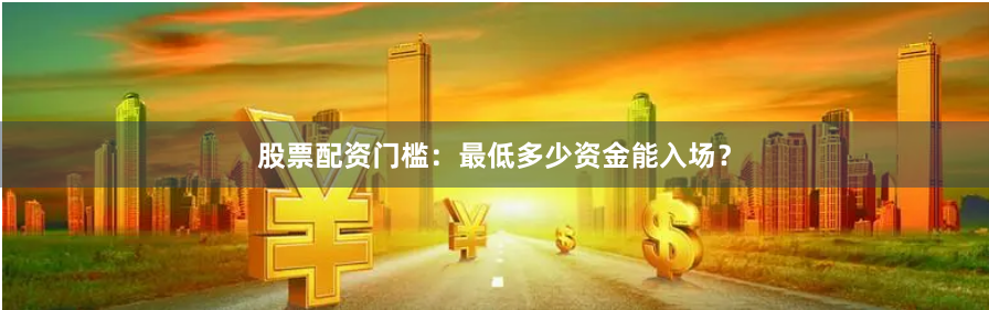 股票配资门槛：最低多少资金能入场？
