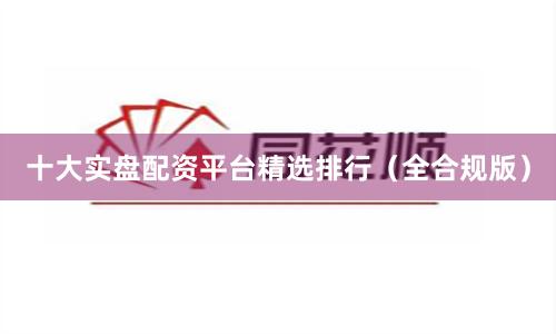 十大实盘配资平台精选排行（全合规版）