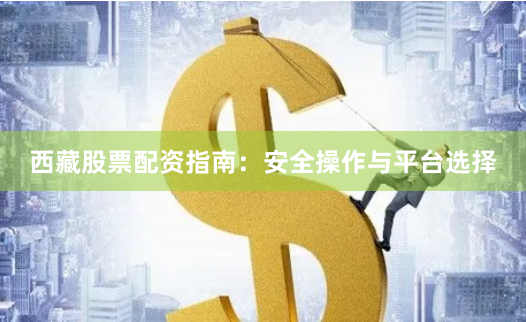 西藏股票配资指南：安全操作与平台选择